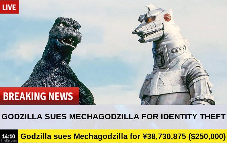 About time! | GODZILLA SUES MECHAGODZILLA FOR IDENTITY THEFT; Godzilla sues Mechagodzilla for ¥38,730,875 ($250,000) | image tagged in lawsuit | made w/ Imgflip meme maker