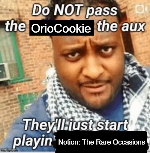 Do not pass the X the aux They’ll just start playin Y | OrioCookie Notion: The Rare Occasions | image tagged in do not pass the x the aux they ll just start playin y | made w/ Imgflip meme maker