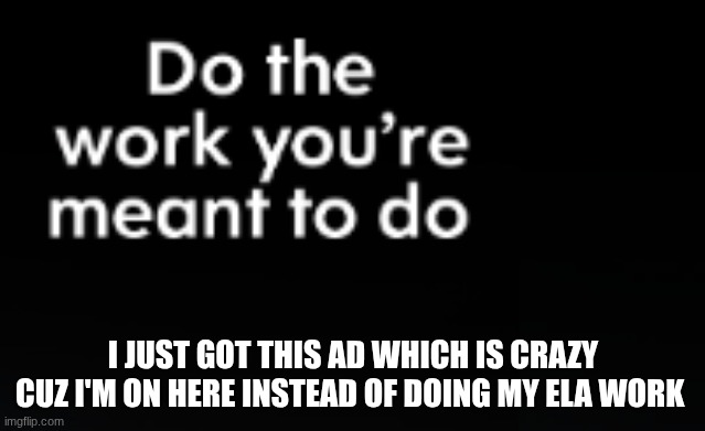 I JUST GOT THIS AD WHICH IS CRAZY CUZ I'M ON HERE INSTEAD OF DOING MY ELA WORK | made w/ Imgflip meme maker