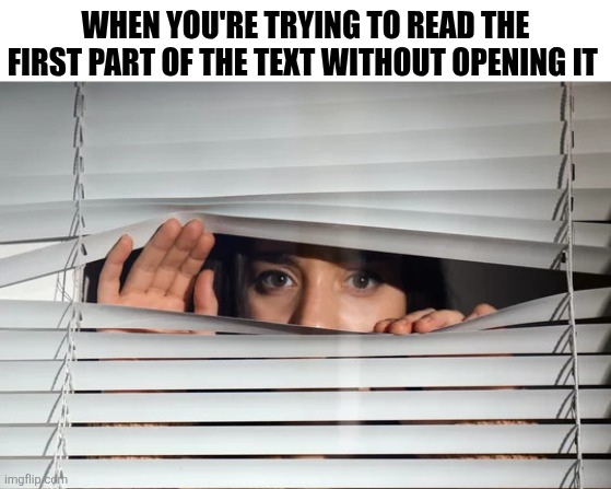 When You're Trying To Read The First Part Of The Text | WHEN YOU'RE TRYING TO READ THE FIRST PART OF THE TEXT WITHOUT OPENING IT | image tagged in chrisjoines1 | made w/ Imgflip meme maker
