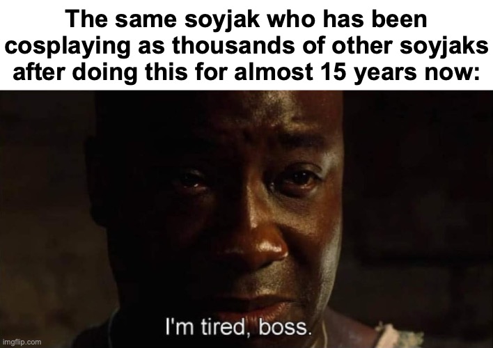 same for the wojak | The same soyjak who has been cosplaying as thousands of other soyjaks after doing this for almost 15 years now: | image tagged in i'm tired boss | made w/ Imgflip meme maker