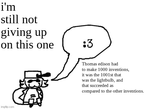 NEVER GIVE UP !!! | i'm still not giving up on this one; Thomas edison had to make 1000 inventions, it was the 1001st that was the lightbulb, and that succeeded as compared to the other inventions. | image tagged in ducc-the-ultimate's creature announcement temp | made w/ Imgflip meme maker