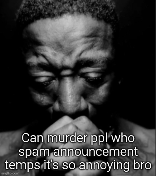 And it's always the most minor thing | Can murder ppl who spam announcement temps it's so annoying bro | image tagged in black guy praying meme | made w/ Imgflip meme maker