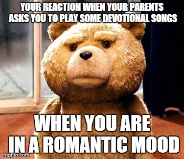 TED Meme | YOUR REACTION WHEN YOUR PARENTS ASKS YOU TO PLAY SOME DEVOTIONAL SONGS WHEN YOU ARE IN A ROMANTIC MOOD | image tagged in memes,ted | made w/ Imgflip meme maker