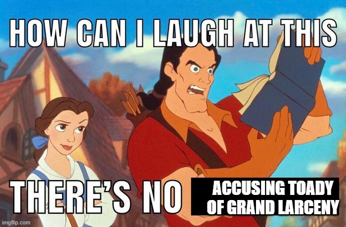 how can i laugh at this there's no | ACCUSING TOADY OF GRAND LARCENY | image tagged in how can i laugh at this there's no | made w/ Imgflip meme maker