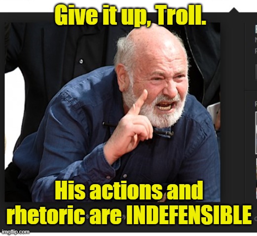 Give it up, Troll. His actions and rhetoric are INDEFENSIBLE | image tagged in rob reiner meme 1 | made w/ Imgflip meme maker