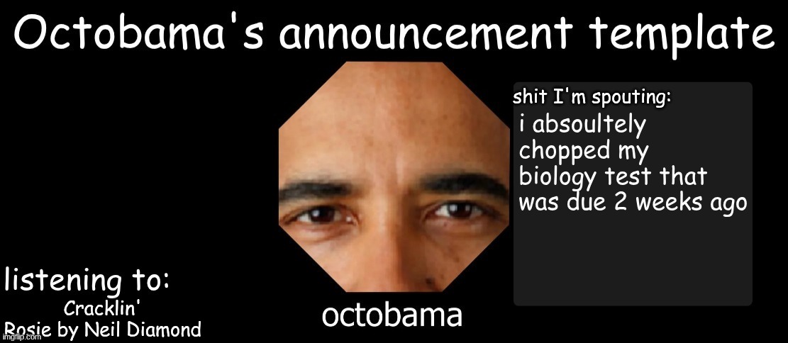 Octobama Announcement Template | i absoultely chopped my biology test that was due 2 weeks ago; Cracklin' Rosie by Neil Diamond | image tagged in octobama announcement template | made w/ Imgflip meme maker