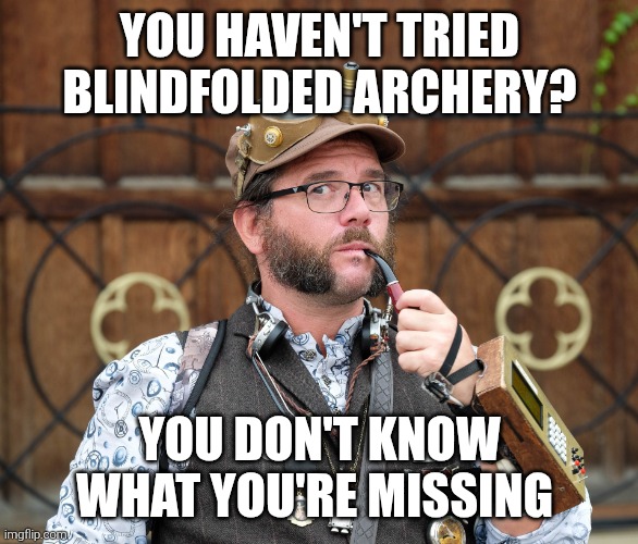 Archers | YOU HAVEN'T TRIED BLINDFOLDED ARCHERY? YOU DON'T KNOW WHAT YOU'RE MISSING | image tagged in eyeroll,think about it,am i a joke to you,steampunk,double meaning | made w/ Imgflip meme maker
