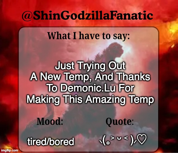 shingozillafanatic temp | Just Trying Out A New Temp, And Thanks To Demonic.Lu For Making This Amazing Temp; tired/bored; ⸜(｡˃ ᵕ ˂ )⸝♡ | image tagged in shingozillafanatic temp,bored | made w/ Imgflip meme maker
