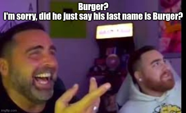 Los laughing (made by Bigjim998 copyright reserved) | Burger?
I'm sorry, did he just say his last name is Burger? | image tagged in los laughing made by bigjim998 copyright reserved | made w/ Imgflip meme maker
