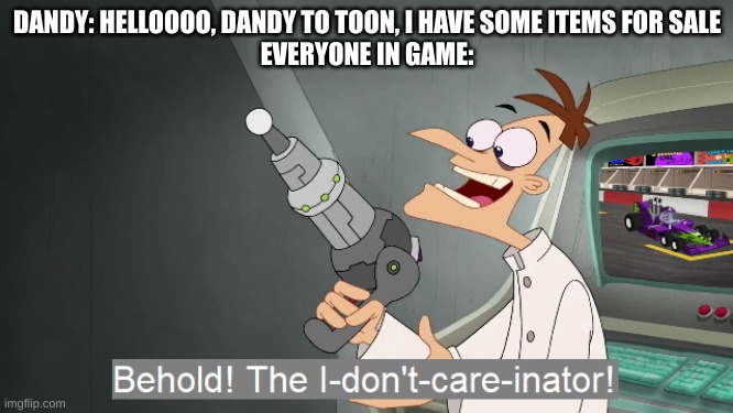 Behold the i dont care inator | DANDY: HELLOOOO, DANDY TO TOON, I HAVE SOME ITEMS FOR SALE
EVERYONE IN GAME: | image tagged in behold the i dont care inator | made w/ Imgflip meme maker