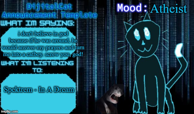 DijitalCat's Announcement Template | Atheist; i don't believe in god because if he was around, he would answer my prayers and turn me into a catboy. screw you, god! Spektrem - In A Dream | image tagged in dijitalcat's announcement template | made w/ Imgflip meme maker