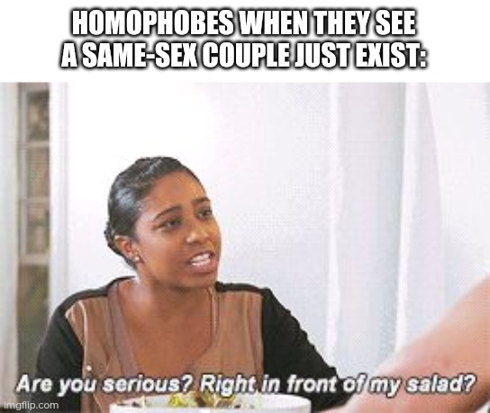 Day 28 of making a meme from a random template | HOMOPHOBES WHEN THEY SEE A SAME-SEX COUPLE JUST EXIST: | image tagged in right in front of my salad,homophobe | made w/ Imgflip meme maker