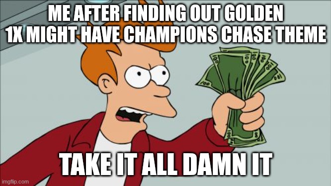 GIVE ME THE CHASE THEME! | ME AFTER FINDING OUT GOLDEN 1X MIGHT HAVE CHAMPIONS CHASE THEME; TAKE IT ALL DAMN IT | image tagged in memes,shut up and take my money fry | made w/ Imgflip meme maker
