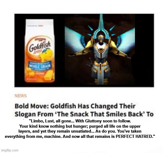 "Limbo, Lust, all gone... With Gluttony soon to follow. Your kind know nothing but hunger; purged all life on the upper layers, and yet they remain unsatiated... As do you. You've taken everything from me, machine. And now all that remains is PERFECT HATRED." | made w/ Imgflip meme maker