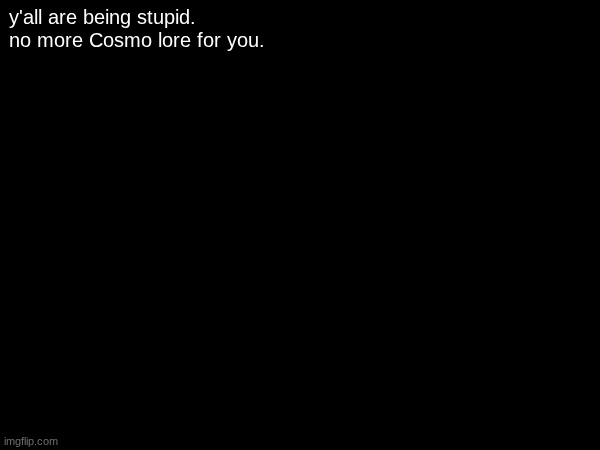 o noes, a sadge | y'all are being stupid.
no more Cosmo lore for you. | image tagged in e | made w/ Imgflip meme maker
