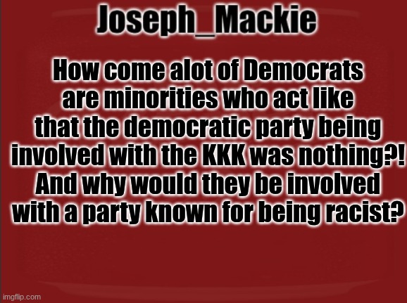 Question I have | How come alot of Democrats are minorities who act like that the democratic party being involved with the KKK was nothing?! And why would they be involved with a party known for being racist? | image tagged in joseph_mackie template | made w/ Imgflip meme maker