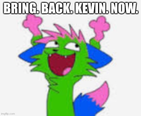 Bring him back pls | BRING. BACK. KEVIN. NOW. | image tagged in kevin nyanwolf not transparent | made w/ Imgflip meme maker