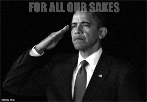 obama-salute | FOR ALL OUR SAKES | image tagged in obama-salute | made w/ Imgflip meme maker