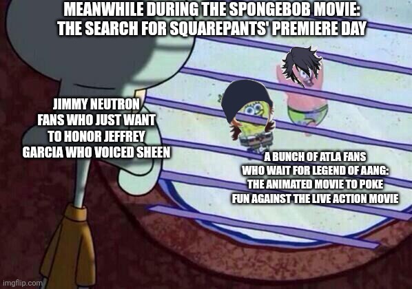 Squidward window | MEANWHILE DURING THE SPONGEBOB MOVIE: THE SEARCH FOR SQUAREPANTS' PREMIERE DAY; JIMMY NEUTRON FANS WHO JUST WANT TO HONOR JEFFREY GARCIA WHO VOICED SHEEN; A BUNCH OF ATLA FANS WHO WAIT FOR LEGEND OF AANG: THE ANIMATED MOVIE TO POKE FUN AGAINST THE LIVE ACTION MOVIE | image tagged in squidward window,nicktoons,funeral,avatar the last airbender,jimmy neutron,hype | made w/ Imgflip meme maker