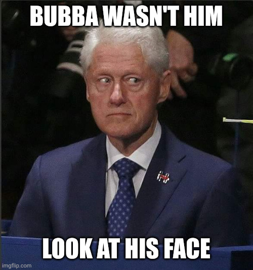 Bill Clinton Scared | BUBBA WASN'T HIM; LOOK AT HIS FACE | image tagged in bill clinton scared | made w/ Imgflip meme maker