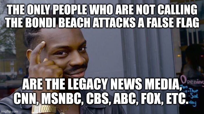 Thankfully, most alternative media with a brain are. Everyone else is trying to push for a war with Iran. | THE ONLY PEOPLE WHO ARE NOT CALLING THE BONDI BEACH ATTACKS A FALSE FLAG; ARE THE LEGACY NEWS MEDIA, CNN, MSNBC, CBS, ABC, FOX, ETC. | image tagged in memes,roll safe think about it | made w/ Imgflip meme maker