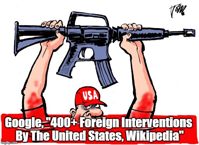 The United States Is The Most Belligerent Nation In The History Of The World - From The Indian Wars Onward | Google, "400+ Foreign Interventions 
By The United States, Wikipedia" | image tagged in foreign interventions,monroe doctrine,belligerent trump,wehrmacht | made w/ Imgflip meme maker