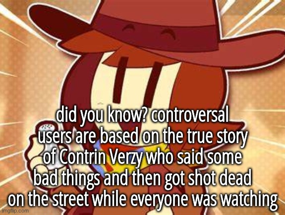 salty | did you know? controversal users are based on the true story of Contrin Verzy who said some bad things and then got shot dead on the street while everyone was watching | image tagged in salty | made w/ Imgflip meme maker
