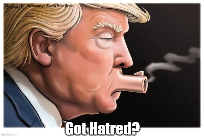 Got Hatred? | Got Hatred? | image tagged in trump,big mouth,cruelty,hatred,vengefulness | made w/ Imgflip meme maker
