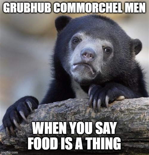 grub | GRUBHUB COMMORCHEL MEN WHEN YOU SAY FOOD IS A THING | image tagged in memes,confession bear | made w/ Imgflip meme maker