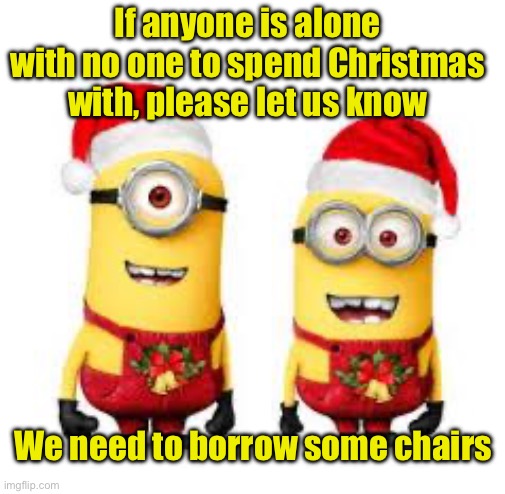 Alone on Christmas | If anyone is alone with no one to spend Christmas with, please let us know; We need to borrow some chairs | image tagged in minion christmas,alone | made w/ Imgflip meme maker