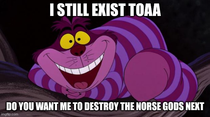 sans | I STILL EXIST TOAA; DO YOU WANT ME TO DESTROY THE NORSE GODS NEXT | image tagged in cheshire cat | made w/ Imgflip meme maker