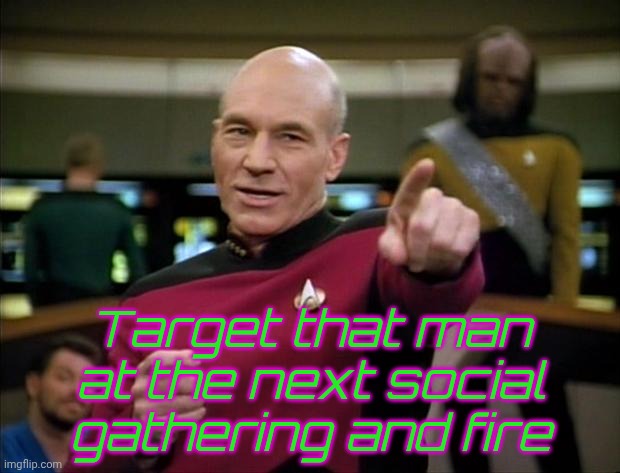 Picard | Target that man at the next social gathering and fire | image tagged in picard | made w/ Imgflip meme maker