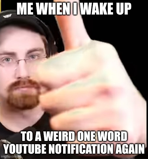 failboat knows how to make your morning unique. | ME WHEN I WAKE UP; TO A WEIRD ONE WORD YOUTUBE NOTIFICATION AGAIN | image tagged in failboat thumbs up | made w/ Imgflip meme maker
