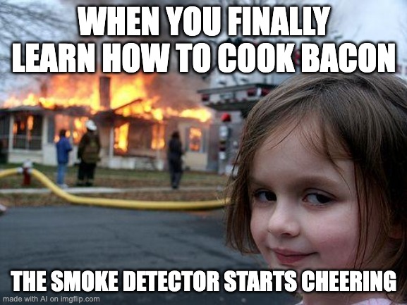 Cooked bacon for the first time | WHEN YOU FINALLY LEARN HOW TO COOK BACON; THE SMOKE DETECTOR STARTS CHEERING | image tagged in memes,disaster girl | made w/ Imgflip meme maker