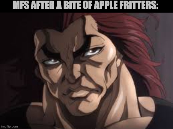 APPLE FRITTERS | MFS AFTER A BITE OF APPLE FRITTERS: | image tagged in yujiro hanma,apple fritters,memes | made w/ Imgflip meme maker