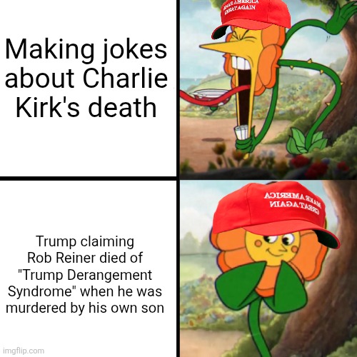 They cry foul over jokes about Charlie Kirk's death but have no problem with making sick jokes about Ron Reiner's death | Making jokes about Charlie Kirk's death; Trump claiming Rob Reiner died of "Trump Derangement Syndrome" when he was murdered by his own son | image tagged in cuphead flower,trump supporters,donald trump,charlie kirk,rob reiner,conservative hypocrisy | made w/ Imgflip meme maker