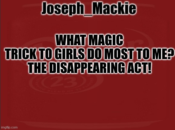 This is because they disappear on me, like all the time! | WHAT MAGIC TRICK TO GIRLS DO MOST TO ME?

THE DISAPPEARING ACT! | image tagged in joseph_mackie template | made w/ Imgflip meme maker