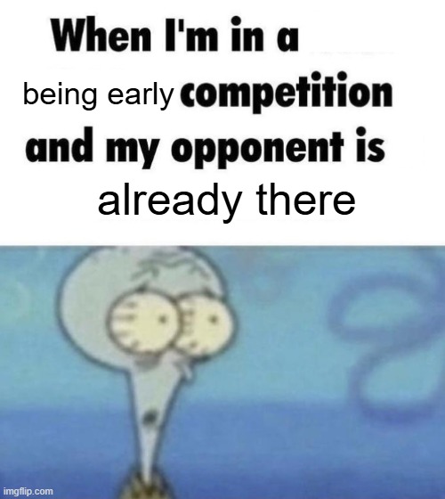 I lost | being early; already there | image tagged in scaredward,memes,me when i'm in a competition and my opponent is,shitpost | made w/ Imgflip meme maker