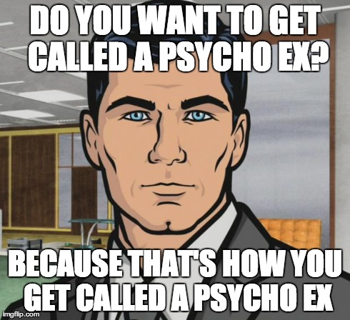 Archer Meme | DO YOU WANT TO GET CALLED A PSYCHO EX? BECAUSE THAT'S HOW YOU GET CALLED A PSYCHO EX | image tagged in memes,archer,AdviceAnimals | made w/ Imgflip meme maker