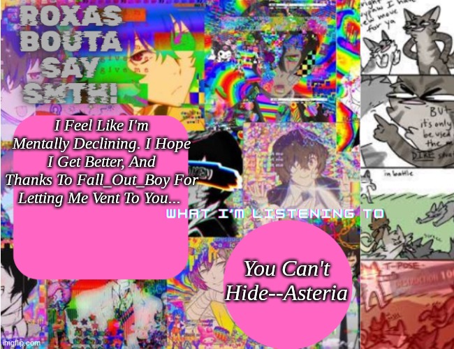 Roxas' PERSONAL Template! | I Feel Like I'm Mentally Declining. I Hope I Get Better, And Thanks To Fall_Out_Boy For Letting Me Vent To You... You Can't Hide--Asteria | image tagged in roxas' personal template | made w/ Imgflip meme maker