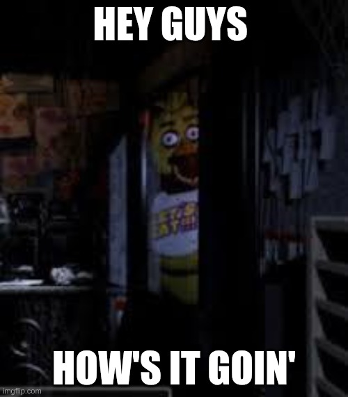 Chica Looking In Window FNAF | HEY GUYS; HOW'S IT GOIN' | image tagged in chica looking in window fnaf | made w/ Imgflip meme maker