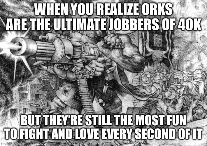WHEN YOU REALIZE ORKS LOSE EVERY BATTLE BUT STILL HAVE THE MOST FUN | WHEN YOU REALIZE ORKS ARE THE ULTIMATE JOBBERS OF 40K; BUT THEY’RE STILL THE MOST FUN TO FIGHT AND LOVE EVERY SECOND OF IT | image tagged in old school flash git,battle,losing,warhammer40k,warhammer 40k,gaming | made w/ Imgflip meme maker