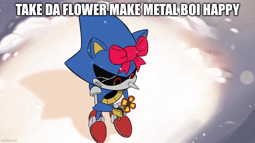 Metals gift to you all :3 | TAKE DA FLOWER MAKE METAL BOI HAPPY | image tagged in metal sonic | made w/ Imgflip meme maker