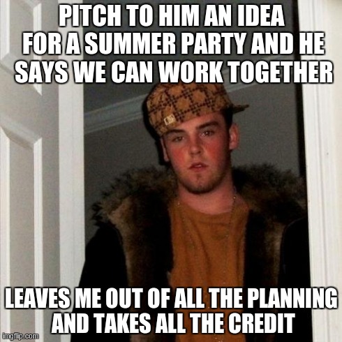 Scumbag Steve Meme | PITCH TO HIM AN IDEA FOR A SUMMER PARTY AND HE SAYS WE CAN WORK TOGETHER LEAVES ME OUT OF ALL THE PLANNING AND TAKES ALL THE CREDIT | image tagged in memes,scumbag steve | made w/ Imgflip meme maker