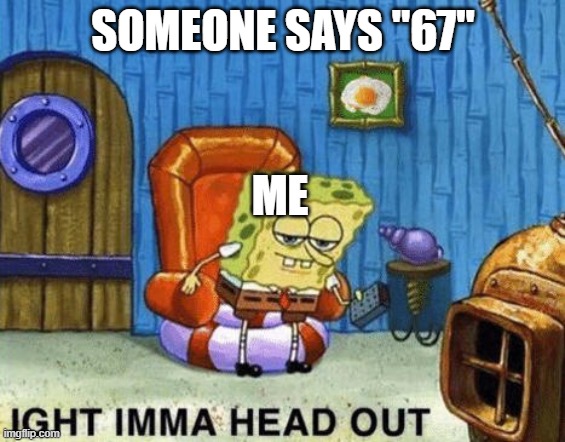67 vs me | SOMEONE SAYS "67"; ME | image tagged in ight imma head out | made w/ Imgflip meme maker