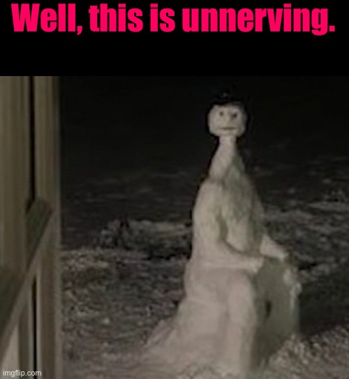 Unnerving | Well, this is unnerving. | image tagged in cursed images,what a terrible day to have eyes,creepy,excuse me wtf,time to die,what the actual f | made w/ Imgflip meme maker