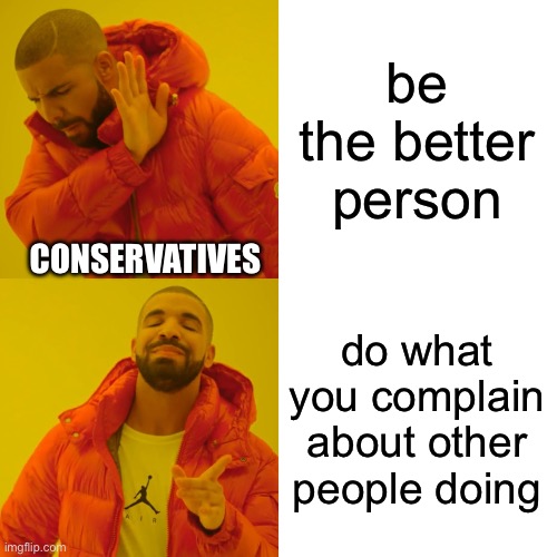 Drake Hotline Bling Meme | be the better person; CONSERVATIVES; do what you complain about other people doing | image tagged in memes,drake hotline bling | made w/ Imgflip meme maker