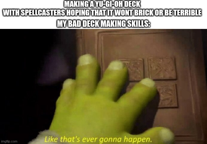 Like that's ever gonna happen. | MAKING A YU-GI-OH DECK WITH SPELLCASTERS HOPING THAT IT WONT BRICK OR BE TERRIBLE; MY BAD DECK MAKING SKILLS: | image tagged in like that's ever gonna happen,yugioh | made w/ Imgflip meme maker