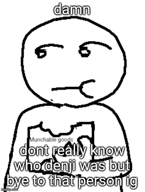 Munchable goods | damn; dont really know who denji was but bye to that person ig | image tagged in munchable goods | made w/ Imgflip meme maker